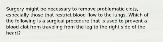 Surgery might be necessary to remove problematic clots, especially those that restrict blood flow to the lungs. Which of the following is a surgical procedure that is used to prevent a blood clot from traveling from the leg to the right side of the heart?