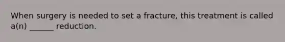 When surgery is needed to set a fracture, this treatment is called a(n) ______ reduction.