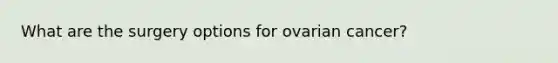 What are the surgery options for ovarian cancer?