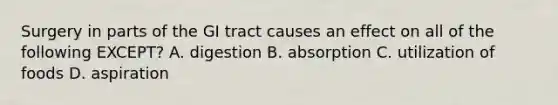 Surgery in parts of the GI tract causes an effect on all of the following EXCEPT? A. digestion B. absorption C. utilization of foods D. aspiration