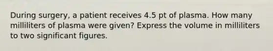 During surgery, a patient receives 4.5 pt of plasma. How many milliliters of plasma were given? Express the volume in milliliters to two significant figures.