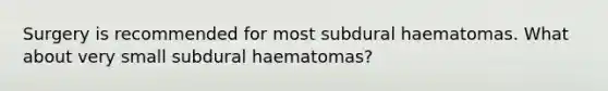 Surgery is recommended for most subdural haematomas. What about very small subdural haematomas?