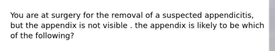 You are at surgery for the removal of a suspected appendicitis, but the appendix is not visible . the appendix is likely to be which of the following?