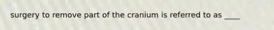 surgery to remove part of the cranium is referred to as ____