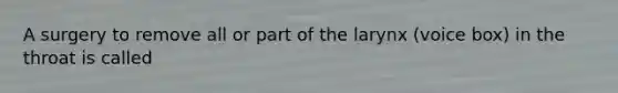 A surgery to remove all or part of the larynx (voice box) in the throat is called