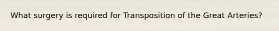 What surgery is required for Transposition of the Great Arteries?