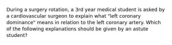 During a surgery rotation, a 3rd year medical student is asked by a cardiovascular surgeon to explain what "left coronary dominance" means in relation to the left coronary artery. Which of the following explanations should be given by an astute student?