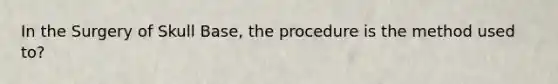 In the Surgery of Skull Base, the procedure is the method used to?