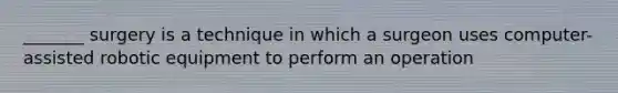 _______ surgery is a technique in which a surgeon uses computer-assisted robotic equipment to perform an operation