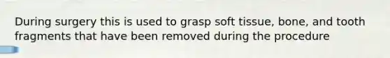 During surgery this is used to grasp soft tissue, bone, and tooth fragments that have been removed during the procedure