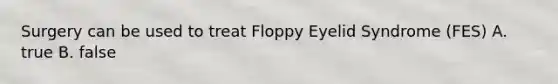 Surgery can be used to treat Floppy Eyelid Syndrome (FES) A. true B. false