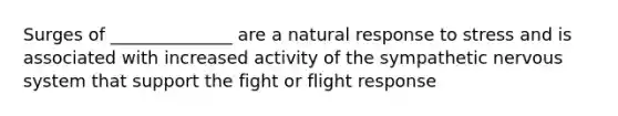 Surges of ______________ are a natural response to stress and is associated with increased activity of the sympathetic nervous system that support the fight or flight response