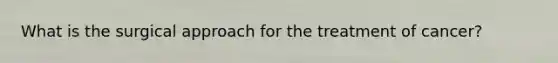 What is the surgical approach for the treatment of cancer?