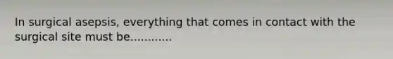 In surgical asepsis, everything that comes in contact with the surgical site must be............
