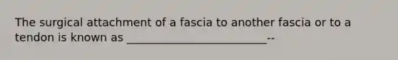 The surgical attachment of a fascia to another fascia or to a tendon is known as _________________________--