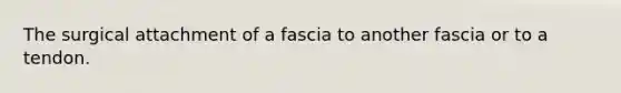 The surgical attachment of a fascia to another fascia or to a tendon.