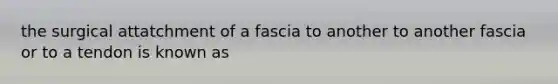 the surgical attatchment of a fascia to another to another fascia or to a tendon is known as