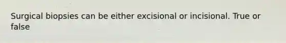 Surgical biopsies can be either excisional or incisional. True or false