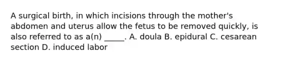 A surgical birth, in which incisions through the mother's abdomen and uterus allow the fetus to be removed quickly, is also referred to as a(n) _____. A. doula B. epidural C. cesarean section D. induced labor