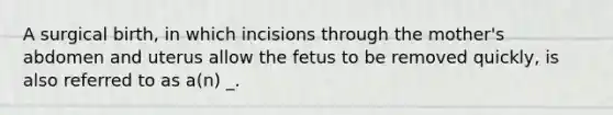 A surgical birth, in which incisions through the mother's abdomen and uterus allow the fetus to be removed quickly, is also referred to as a(n) _.