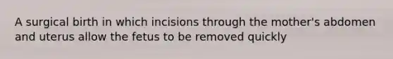 A surgical birth in which incisions through the mother's abdomen and uterus allow the fetus to be removed quickly