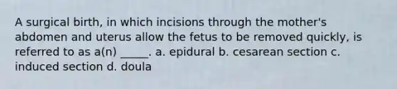 A surgical birth, in which incisions through the mother's abdomen and uterus allow the fetus to be removed quickly, is referred to as a(n) _____. a. epidural b. cesarean section c. induced section d. doula