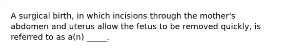 A surgical birth, in which incisions through the mother's abdomen and uterus allow the fetus to be removed quickly, is referred to as a(n) _____.