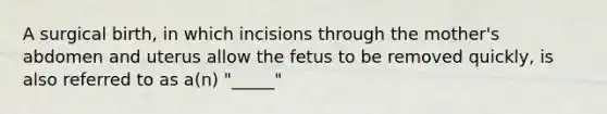 A surgical birth, in which incisions through the mother's abdomen and uterus allow the fetus to be removed quickly, is also referred to as a(n) "_____"