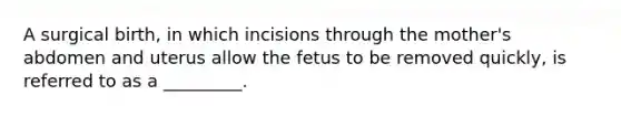 A surgical birth, in which incisions through the mother's abdomen and uterus allow the fetus to be removed quickly, is referred to as a _________.