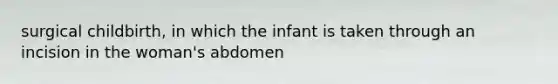 surgical childbirth, in which the infant is taken through an incision in the woman's abdomen