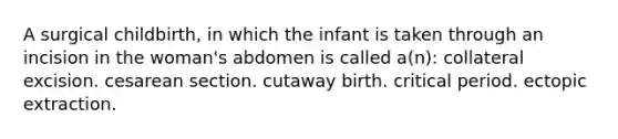 A surgical childbirth, in which the infant is taken through an incision in the woman's abdomen is called a(n): collateral excision. cesarean section. cutaway birth. critical period. ectopic extraction.