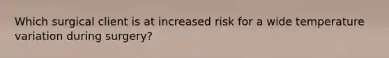 Which surgical client is at increased risk for a wide temperature variation during surgery?