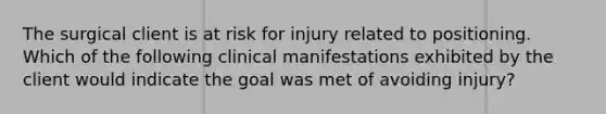 The surgical client is at risk for injury related to positioning. Which of the following clinical manifestations exhibited by the client would indicate the goal was met of avoiding injury?