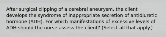 After surgical clipping of a cerebral aneurysm, the client develops the syndrome of inappropriate secretion of antidiuretic hormone (ADH). For which manifestations of excessive levels of ADH should the nurse assess the client? (Select all that apply.)