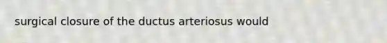 surgical closure of the ductus arteriosus would