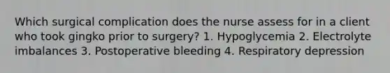 Which surgical complication does the nurse assess for in a client who took gingko prior to surgery? 1. Hypoglycemia 2. Electrolyte imbalances 3. Postoperative bleeding 4. Respiratory depression