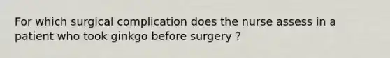 For which surgical complication does the nurse assess in a patient who took ginkgo before surgery ?