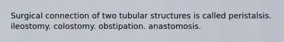 Surgical connection of two tubular structures is called peristalsis. ileostomy. colostomy. obstipation. anastomosis.