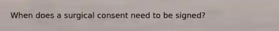 When does a surgical consent need to be signed?