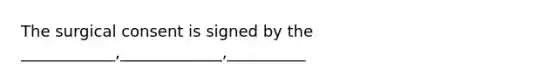 The surgical consent is signed by the ____________,_____________,__________