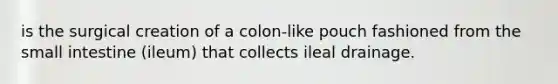 is the surgical creation of a colon-like pouch fashioned from the small intestine (ileum) that collects ileal drainage.