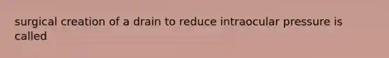 surgical creation of a drain to reduce intraocular pressure is called