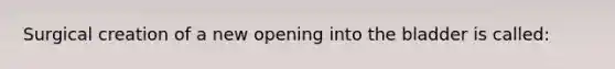 Surgical creation of a new opening into the bladder is called: