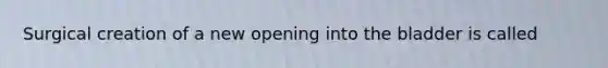 Surgical creation of a new opening into the bladder is called