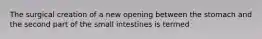 The surgical creation of a new opening between the stomach and the second part of the small intestines is termed