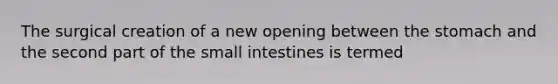 The surgical creation of a new opening between the stomach and the second part of the small intestines is termed