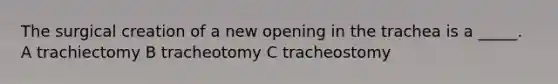 The surgical creation of a new opening in the trachea is a _____. A trachiectomy B tracheotomy C tracheostomy