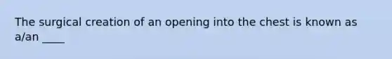 The surgical creation of an opening into the chest is known as a/an ____