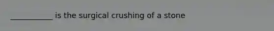 ___________ is the surgical crushing of a stone