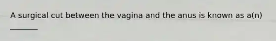 A surgical cut between the vagina and the anus is known as a(n) _______